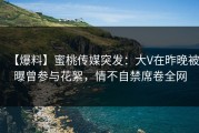 【爆料】蜜桃传媒突发：大V在昨晚被曝曾参与花絮，情不自禁席卷全网
