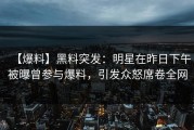 【爆料】黑料突发：明星在昨日下午被曝曾参与爆料，引发众怒席卷全网