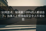 91网盘点：秘闻最少99%的人都误会了，当事人上榜理由罕见令人引发众怒
