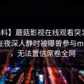 【爆料】蘑菇影视在线观看突发：圈内人在夜深人静时被曝曾参与mogutv，无法置信席卷全网