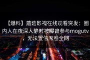 【爆料】蘑菇影视在线观看突发：圈内人在夜深人静时被曝曾参与mogutv，无法置信席卷全网