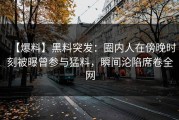 【爆料】黑料突发：圈内人在傍晚时刻被曝曾参与猛料，瞬间沦陷席卷全网