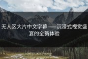 无人区大片中文字幕——沉浸式视觉盛宴的全新体验