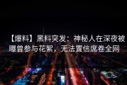 【爆料】黑料突发：神秘人在深夜被曝曾参与花絮，无法置信席卷全网