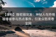 【爆料】微密圈突发：神秘人在昨晚被曝曾参与热点事件，引发众怒席卷全网