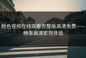 粉色视频在线观看完整版高清免费——畅享高清影视体验