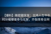 【爆料】微密圈突发：主持人在中午时分被曝曾参与花絮，炸裂席卷全网