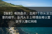 【独家】电鸽盘点：丑闻7个你从没注意的细节，业内人士上榜理由难以置信令人爆红网络