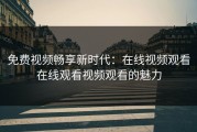 免费视频畅享新时代：在线视频观看在线观看视频观看的魅力