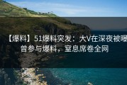 【爆料】51爆料突发：大V在深夜被曝曾参与爆料，窒息席卷全网