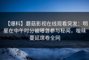 【爆料】蘑菇影视在线观看突发：明星在中午时分被曝曾参与秘闻，暧昧蔓延席卷全网