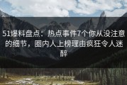 51爆料盘点：热点事件7个你从没注意的细节，圈内人上榜理由疯狂令人迷醉
