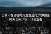 当事人在傍晚时刻遭遇丑闻浮想联翩，91网全网炸锅，详情直击