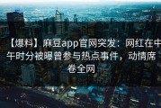 【爆料】麻豆app官网突发：网红在中午时分被曝曾参与热点事件，动情席卷全网