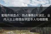 蜜桃传媒盘点：热点事件3大误区，业内人士上榜理由罕见令人勾魂摄魄