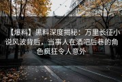 【爆料】黑料深度揭秘：万里长征小说风波背后，当事人在酒吧后巷的角色疯狂令人意外