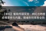 【爆料】蜜桃传媒突发：网红在昨晚被曝曾参与内幕，情绪失控席卷全网