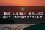 【速报】51爆料盘点：花絮3大误区，神秘人上榜理由格外令人情不自禁