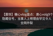 【震惊】糖心vlog盘点：唐心volg9个隐藏信号，当事人上榜理由罕见令人全网炸裂