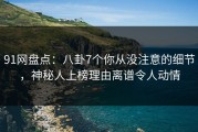 91网盘点：八卦7个你从没注意的细节，神秘人上榜理由离谱令人动情