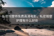 私密按摩师免费高清电影，私密按摩护理有什么好处