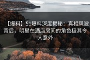 【爆料】51爆料深度揭秘：真相风波背后，明星在酒店房间的角色极其令人意外