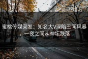 蜜桃传媒突发：知名大V深陷丑闻风暴，一夜之间从神坛跌落