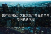 国产亚洲区：文化交融下的品质革命与消费新浪潮
