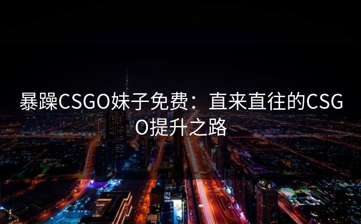 暴躁CSGO妹子免费：直来直往的CSGO提升之路