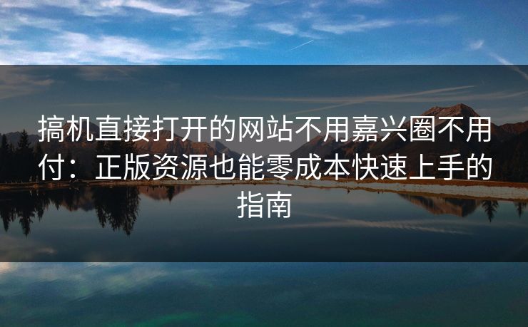 搞机直接打开的网站不用嘉兴圈不用付：正版资源也能零成本快速上手的指南