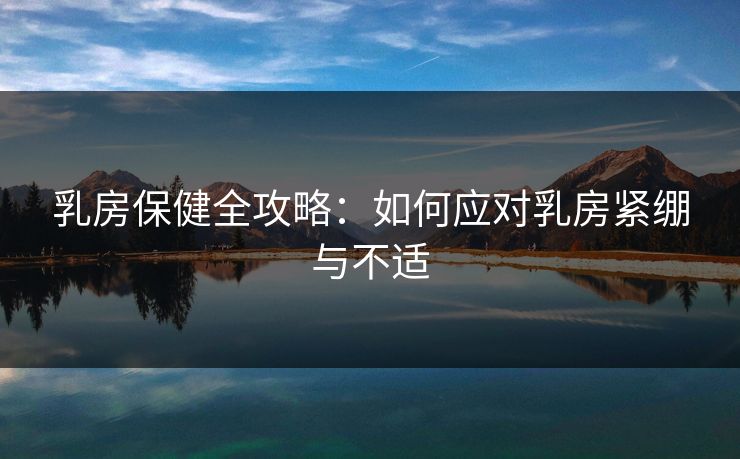 乳房保健全攻略：如何应对乳房紧绷与不适