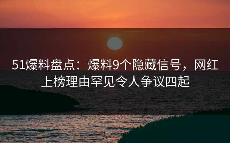 51爆料盘点：爆料9个隐藏信号，网红上榜理由罕见令人争议四起