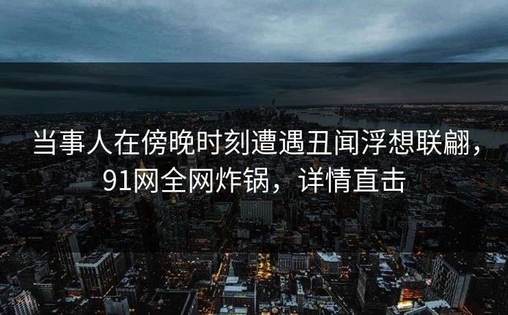 当事人在傍晚时刻遭遇丑闻浮想联翩，91网全网炸锅，详情直击
