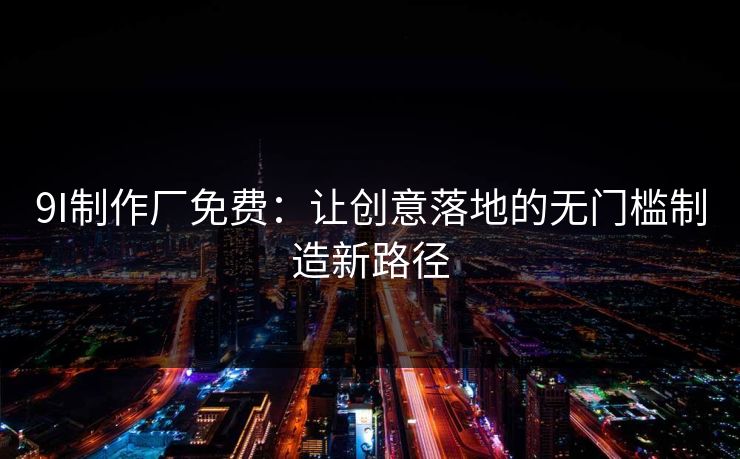 9I制作厂免费：让创意落地的无门槛制造新路径