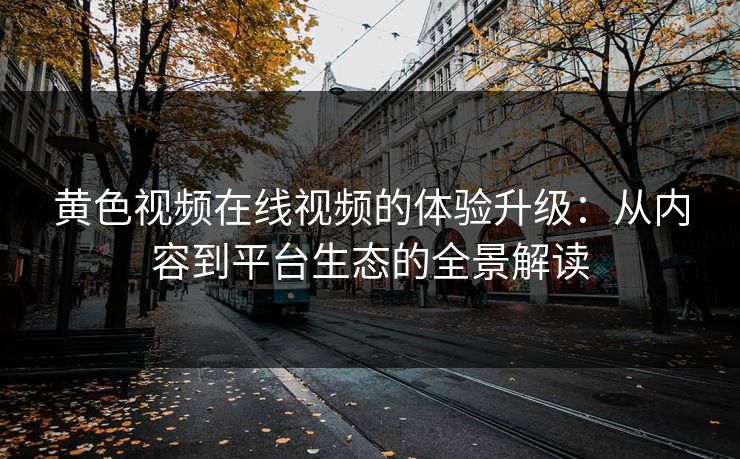 黄色视频在线视频的体验升级：从内容到平台生态的全景解读