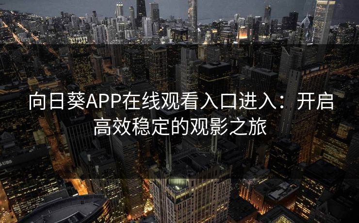向日葵APP在线观看入口进入：开启高效稳定的观影之旅