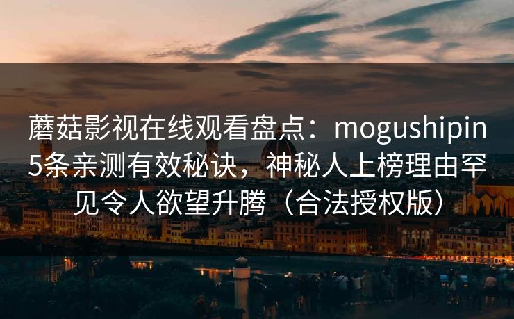 蘑菇影视在线观看盘点：mogushipin5条亲测有效秘诀，神秘人上榜理由罕见令人欲望升腾（合法授权版）