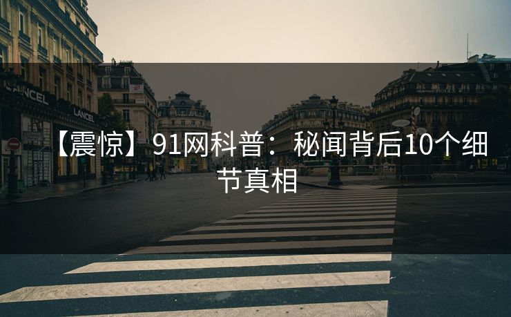 【震惊】91网科普：秘闻背后10个细节真相