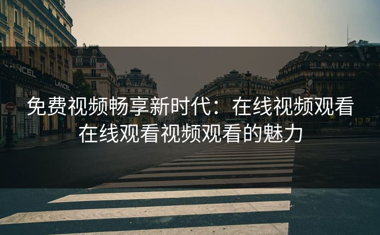 免费视频畅享新时代：在线视频观看在线观看视频观看的魅力