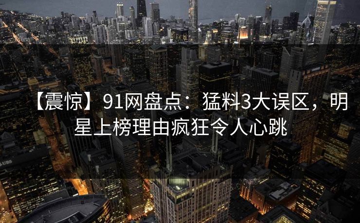 【震惊】91网盘点：猛料3大误区，明星上榜理由疯狂令人心跳