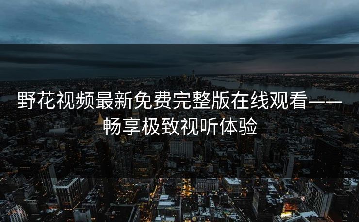 野花视频最新免费完整版在线观看——畅享极致视听体验