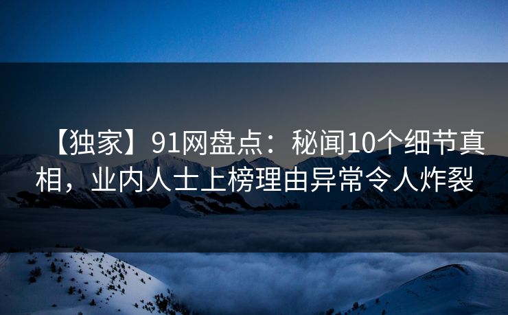 【独家】91网盘点：秘闻10个细节真相，业内人士上榜理由异常令人炸裂