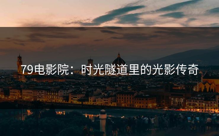 79电影院：时光隧道里的光影传奇