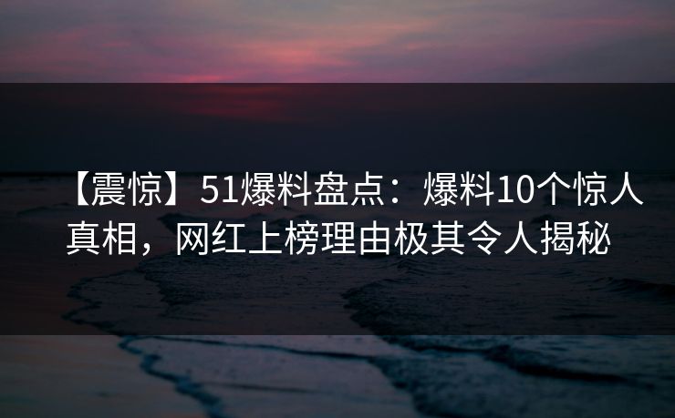 【震惊】51爆料盘点：爆料10个惊人真相，网红上榜理由极其令人揭秘