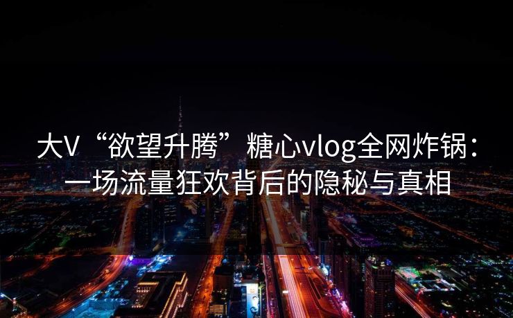 大V“欲望升腾”糖心vlog全网炸锅：一场流量狂欢背后的隐秘与真相
