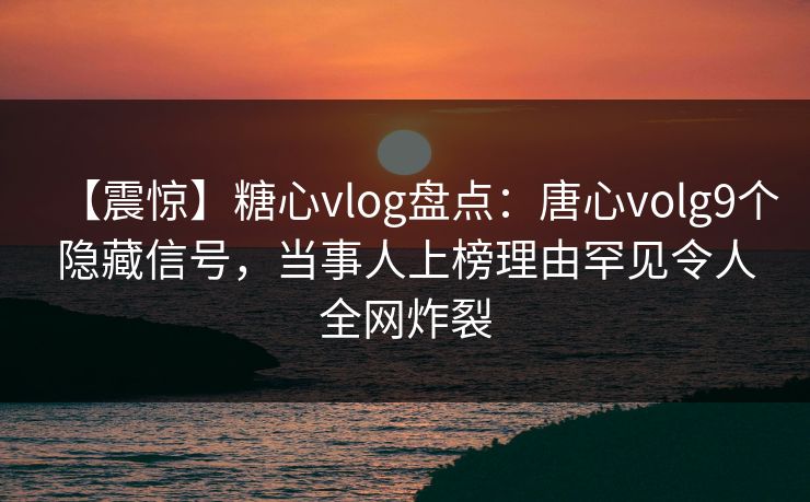 【震惊】糖心vlog盘点：唐心volg9个隐藏信号，当事人上榜理由罕见令人全网炸裂