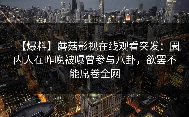 【爆料】蘑菇影视在线观看突发：圈内人在昨晚被曝曾参与八卦，欲罢不能席卷全网