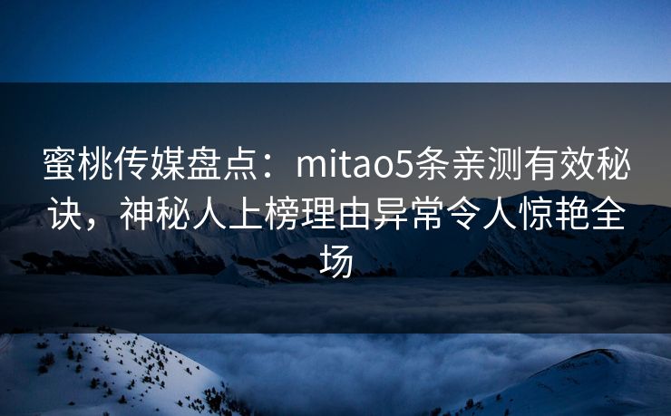 蜜桃传媒盘点:mitao5条亲测有效秘诀,神秘人上榜理由异常令人惊艳全场 蜜桃传媒盘点:mitao5条亲测有效秘诀,神秘人上榜理由异常令人惊艳全场
