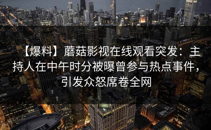 【爆料】蘑菇影视在线观看突发:主持人在中午时分被曝曾参与热点事件,引发众怒席卷全网 【爆料】蘑菇影视在线观看突发:主持人在中午时分被曝曾参与热点事件,引发众怒席卷全网