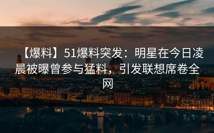 【爆料】51爆料突发：明星在今日凌晨被曝曾参与猛料，引发联想席卷全网